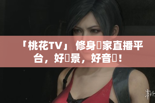 「桃花TV」 修身齊家直播平台，好風景，好音樂！