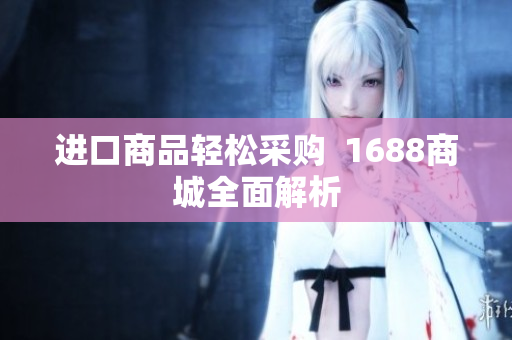 进口商品轻松采购  1688商城全面解析