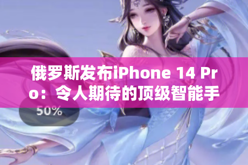 俄罗斯发布iPhone 14 Pro：令人期待的顶级智能手机