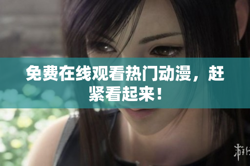 免费在线观看热门动漫，赶紧看起来！