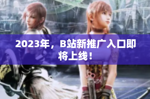 2023年，B站新推广入口即将上线！