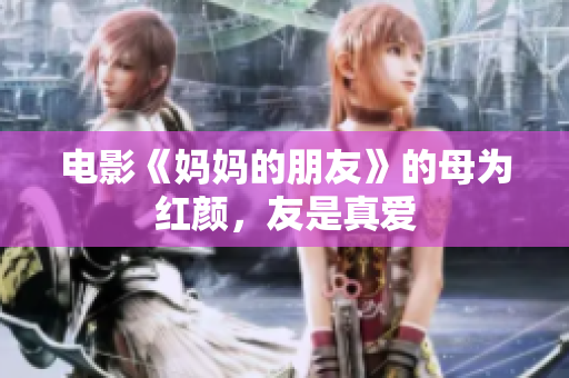 电影《妈妈的朋友》的母为红颜，友是真爱