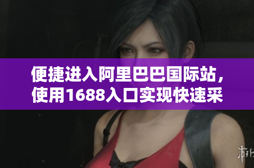便捷进入阿里巴巴国际站，使用1688入口实现快速采购