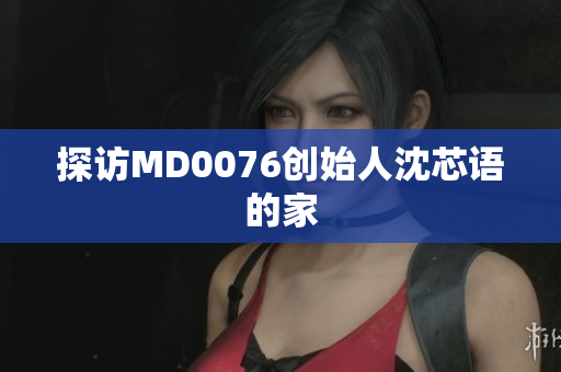探访MD0076创始人沈芯语的家