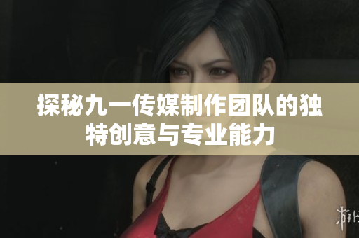 探秘九一传媒制作团队的独特创意与专业能力