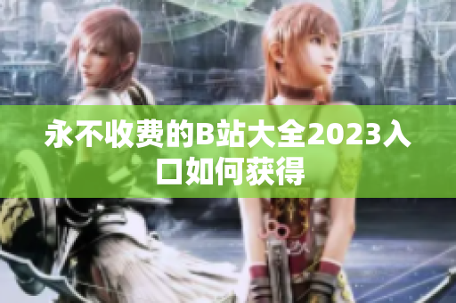 永不收费的B站大全2023入口如何获得