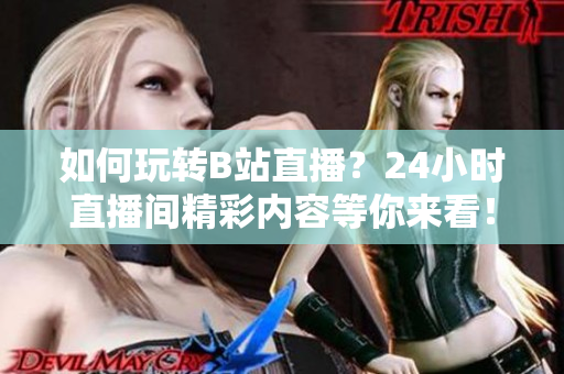如何玩转B站直播？24小时直播间精彩内容等你来看！