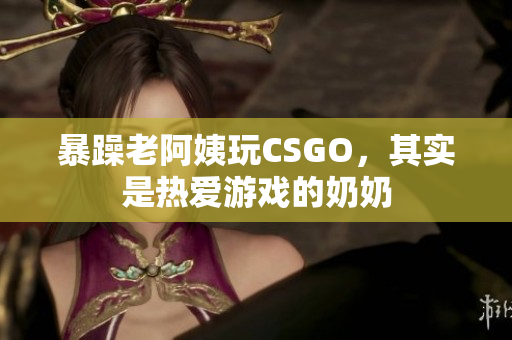 暴躁老阿姨玩CSGO，其实是热爱游戏的奶奶