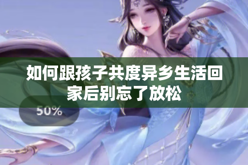 如何跟孩子共度异乡生活回家后别忘了放松