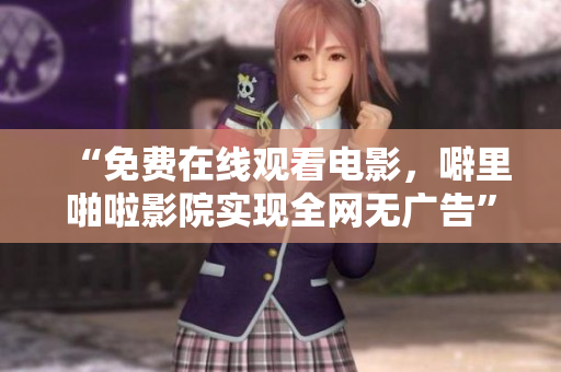 “免费在线观看电影，噼里啪啦影院实现全网无广告”