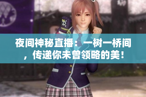 夜间神秘直播：一树一桥间，传递你未曾领略的美！