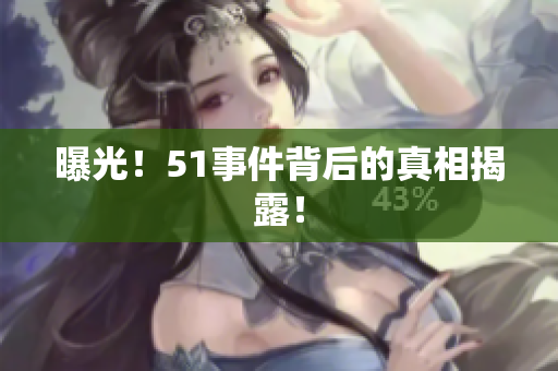 曝光！51事件背后的真相揭露！
