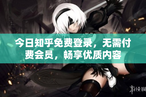 今日知乎免费登录，无需付费会员，畅享优质内容