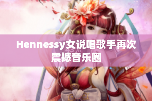 Hennessy女说唱歌手再次震撼音乐圈