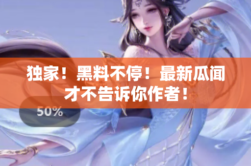 独家！黑料不停！最新瓜闻才不告诉你作者！