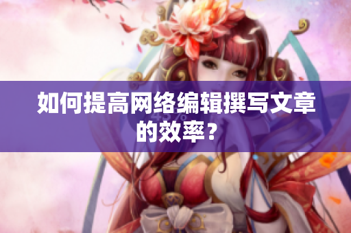 如何提高网络编辑撰写文章的效率？