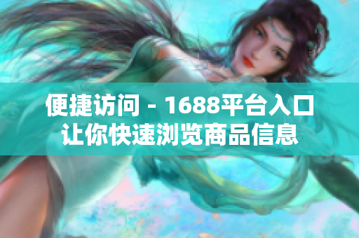 便捷访问 - 1688平台入口让你快速浏览商品信息