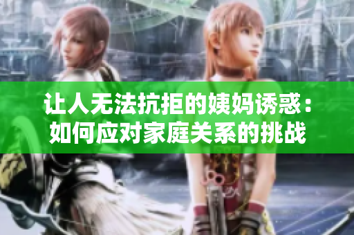 让人无法抗拒的姨妈诱惑：如何应对家庭关系的挑战