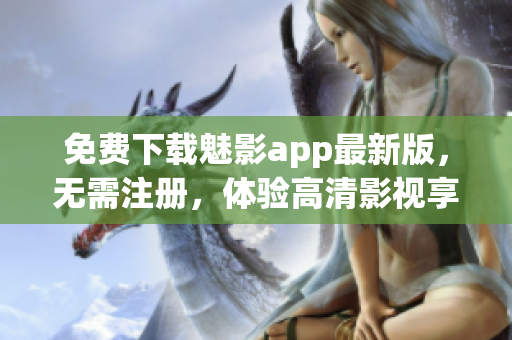 免费下载魅影app最新版，无需注册，体验高清影视享受流畅！