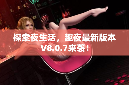 探索夜生活，趣夜最新版本V8.0.7来袭！