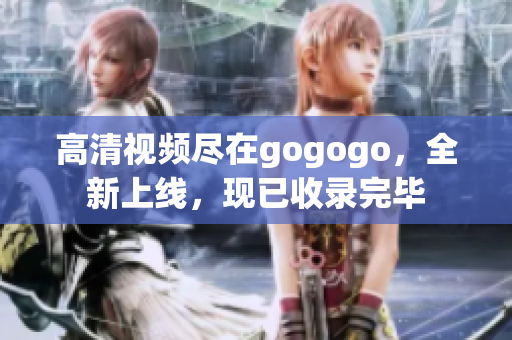 高清视频尽在gogogo，全新上线，现已收录完毕