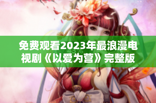 免费观看2023年最浪漫电视剧《以爱为营》完整版