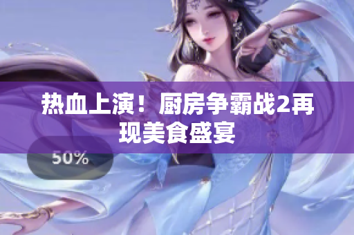 热血上演！厨房争霸战2再现美食盛宴