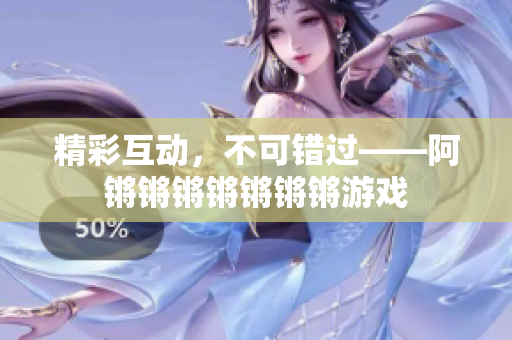 精彩互动，不可错过——阿锵锵锵锵锵锵锵游戏