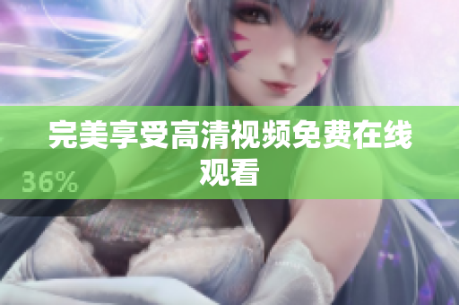 完美享受高清视频免费在线观看