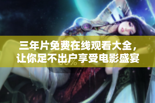 三年片免费在线观看大全，让你足不出户享受电影盛宴！