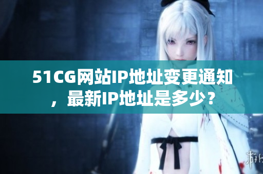 51CG网站IP地址变更通知，最新IP地址是多少？