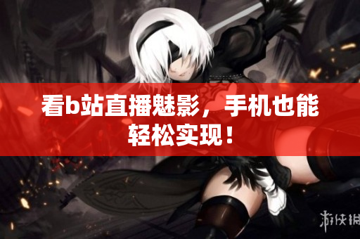 看b站直播魅影，手机也能轻松实现！