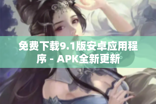 免费下载9.1版安卓应用程序 - APK全新更新