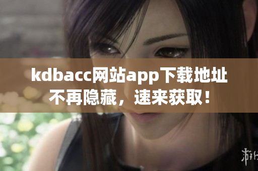 kdbacc网站app下载地址不再隐藏，速来获取！