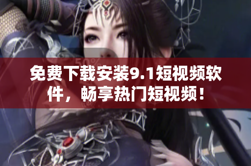 免费下载安装9.1短视频软件，畅享热门短视频！
