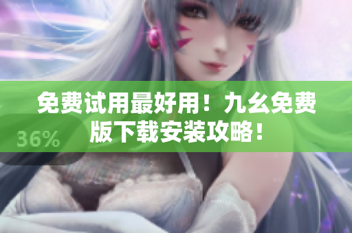 免费试用最好用！九幺免费版下载安装攻略！