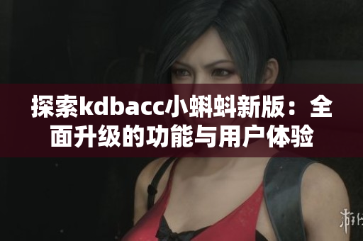 探索kdbacc小蝌蚪新版：全面升级的功能与用户体验
