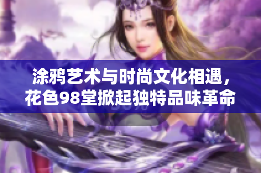 涂鸦艺术与时尚文化相遇，花色98堂掀起独特品味革命