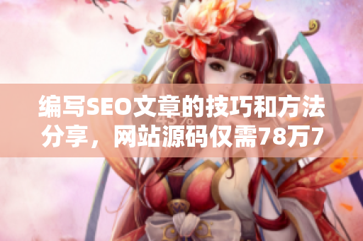 编写SEO文章的技巧和方法分享，网站源码仅需78万78！