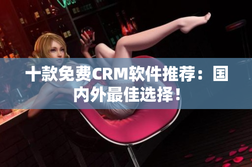 十款免费CRM软件推荐：国内外最佳选择！