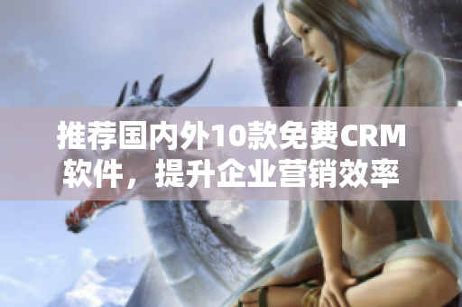 推荐国内外10款免费CRM软件，提升企业营销效率