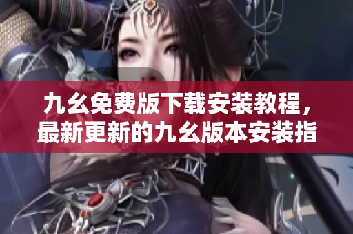 九幺免费版下载安装教程，最新更新的九幺版本安装指南