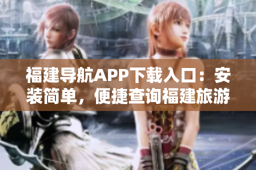福建导航APP下载入口：安装简单，便捷查询福建旅游信息