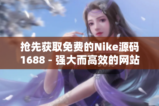 抢先获取免费的Nike源码1688 - 强大而高效的网站建设利器
