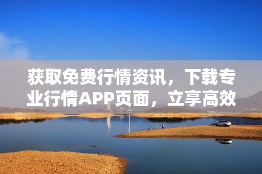 获取免费行情资讯，下载专业行情APP页面，立享高效便捷服务
