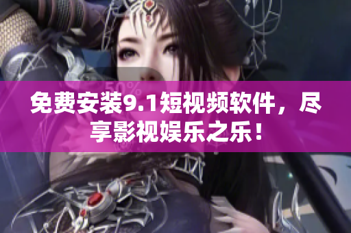 免费安装9.1短视频软件，尽享影视娱乐之乐！