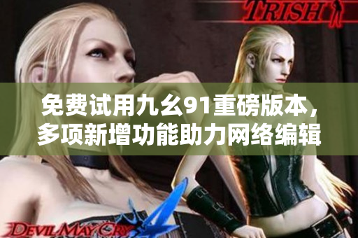 免费试用九幺91重磅版本，多项新增功能助力网络编辑