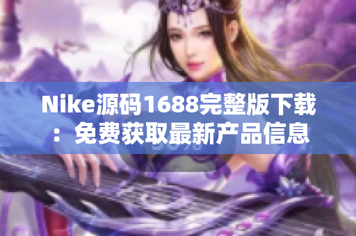 Nike源码1688完整版下载：免费获取最新产品信息