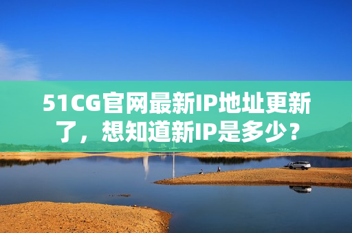51CG官网最新IP地址更新了，想知道新IP是多少？