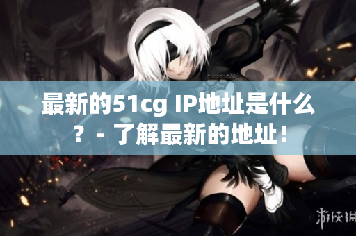 最新的51cg IP地址是什么？- 了解最新的地址！